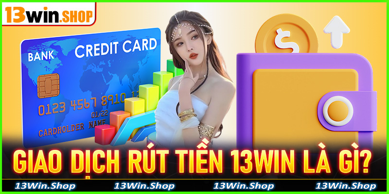 Khái quát chung về giao dịch rút tiền 13win là gì?
