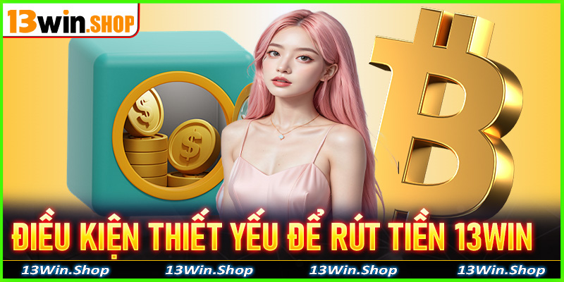 Những điều kiện cùng thông tin thiết yếu để rút tiền 13win về tài khoản thành công