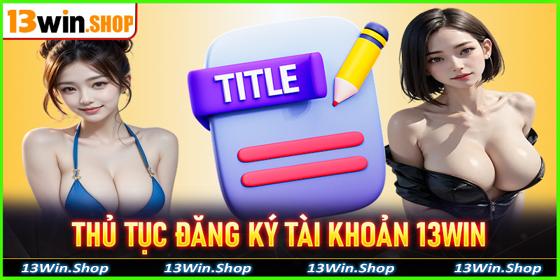 Thủ tục đăng ký tài khoản 13Win cho người chơi mới
